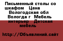 Письменный столы со шкафом › Цена ­ 9 000 - Вологодская обл., Вологда г. Мебель, интерьер » Детская мебель   